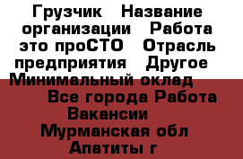 Грузчик › Название организации ­ Работа-это проСТО › Отрасль предприятия ­ Другое › Минимальный оклад ­ 26 000 - Все города Работа » Вакансии   . Мурманская обл.,Апатиты г.